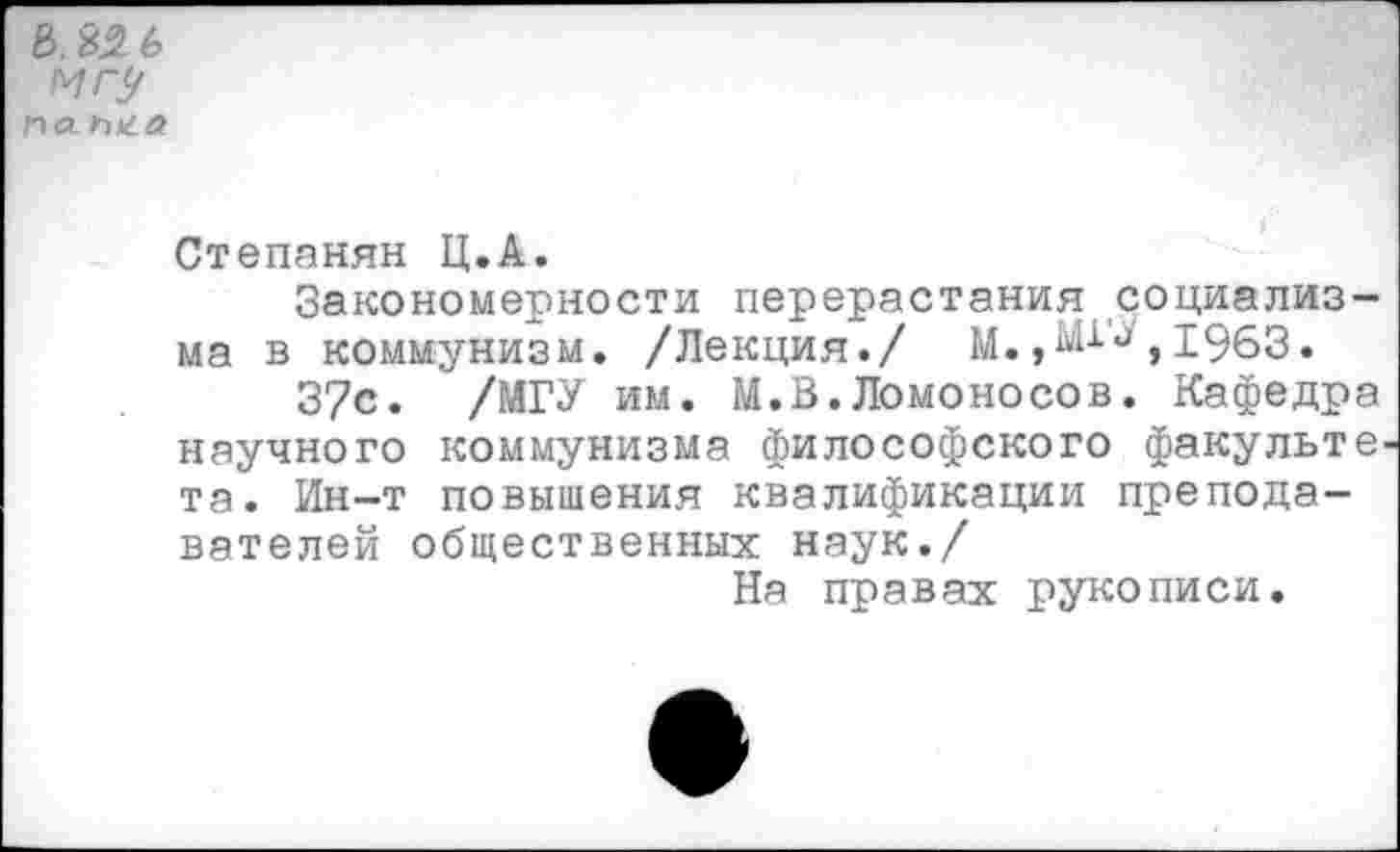 ﻿Ь.32-6 мгу на гига
Степанян Ц.А.
Закономерности перерастания социализма в коммунизм. /Лекция./ М.,, 1963.
37с. /МГУ им. М.В.Ломоносов. Кафедра научного коммунизма философского факульте та. Ин-т повышения квалификации преподавателей общественных наук./
На правах рукописи.